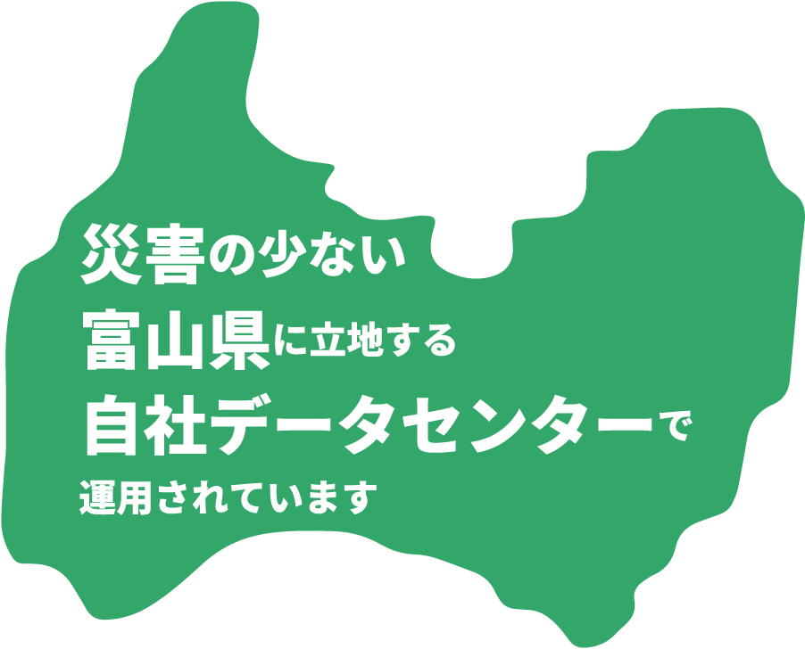 災害の少ない 富山県に立地する 自社データセンターで 運用されています